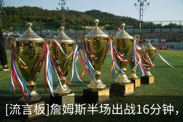[流言板]詹姆斯半场出战16分钟，投篮5中3得到6分5篮板3助攻1抢断